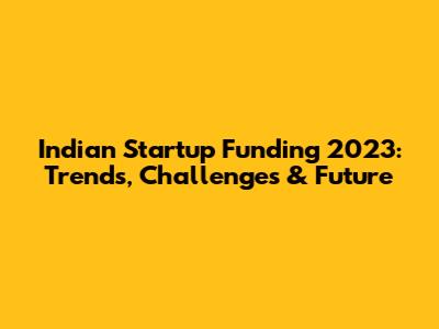 Indian Startup Funding 2023: Trends, Challenges & Future