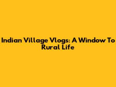Indian Village Vlogs: A Window To Rural Life