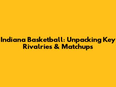 Indiana Basketball: Unpacking Key Rivalries & Matchups