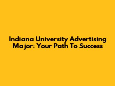 Indiana University Advertising Major: Your Path To Success