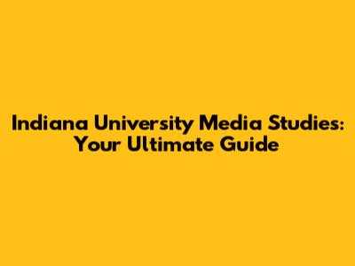 Indiana University Media Studies: Your Ultimate Guide