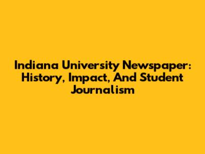Indiana University Newspaper: History, Impact, And Student Journalism