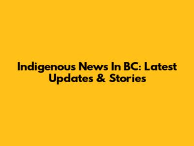 Indigenous News In BC: Latest Updates & Stories
