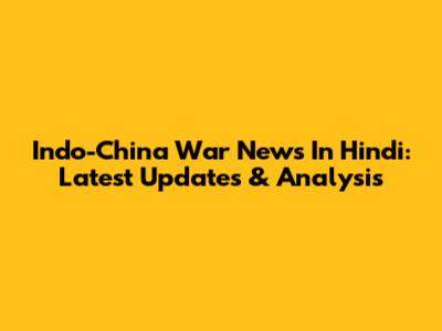 Indo-China War News In Hindi: Latest Updates & Analysis