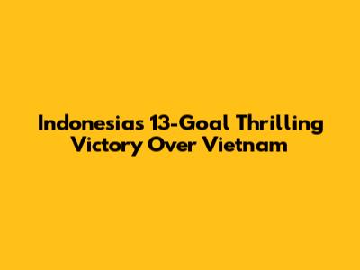 Indonesia's 13-Goal Thrilling Victory Over Vietnam