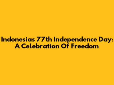 Indonesia's 77th Independence Day: A Celebration Of Freedom