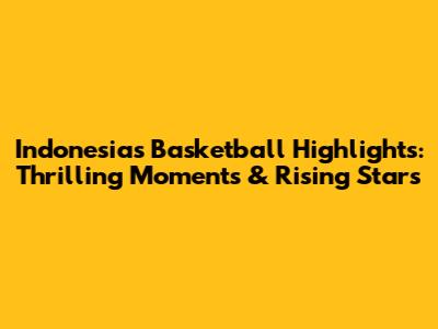 Indonesia's Basketball Highlights: Thrilling Moments & Rising Stars