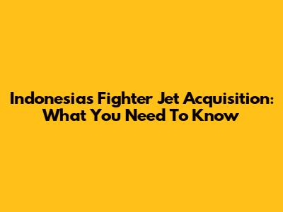 Indonesia's Fighter Jet Acquisition: What You Need To Know