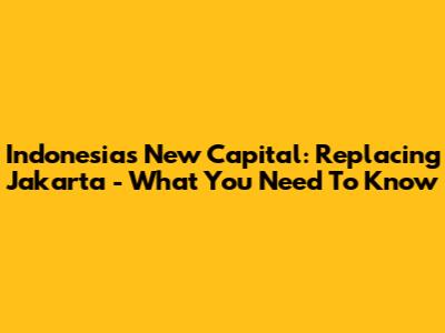 Indonesia's New Capital: Replacing Jakarta - What You Need To Know