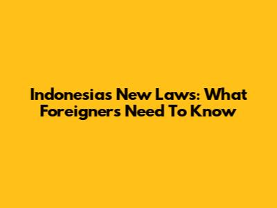 Indonesia's New Laws: What Foreigners Need To Know
