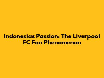 Indonesia's Passion: The Liverpool FC Fan Phenomenon
