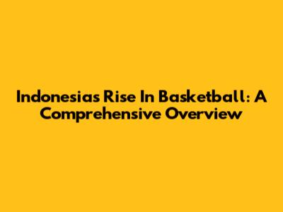 Indonesia's Rise In Basketball: A Comprehensive Overview