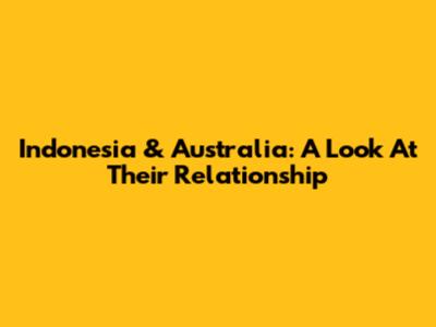 Indonesia & Australia: A Look At Their Relationship
