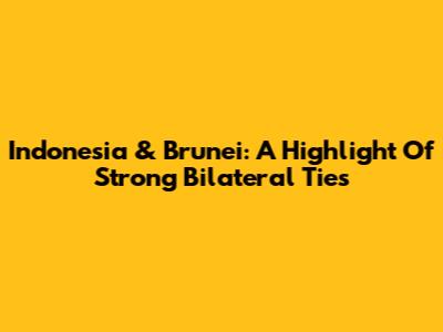 Indonesia & Brunei: A Highlight Of Strong Bilateral Ties