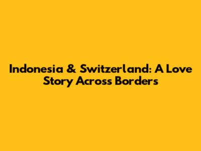 Indonesia & Switzerland: A Love Story Across Borders