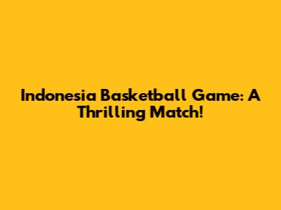Indonesia Basketball Game: A Thrilling Match!