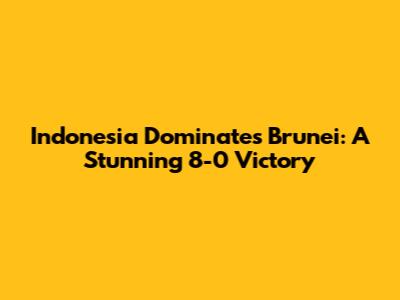 Indonesia Dominates Brunei: A Stunning 8-0 Victory