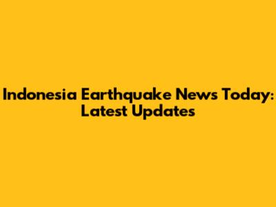 Indonesia Earthquake News Today: Latest Updates