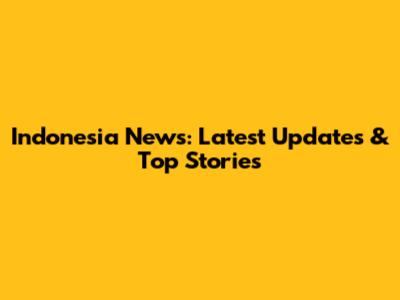 Indonesia News: Latest Updates & Top Stories