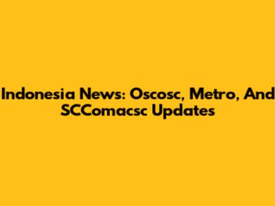 Indonesia News: Oscosc, Metro, And SCComacsc Updates