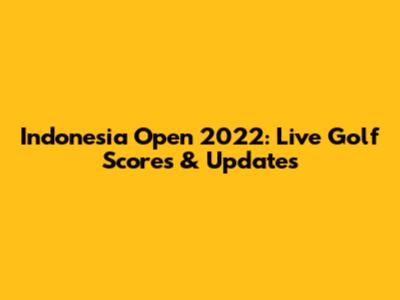 Indonesia Open 2022: Live Golf Scores & Updates