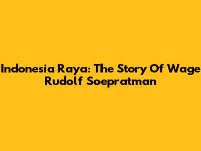 Indonesia Raya: The Story Of Wage Rudolf Soepratman
