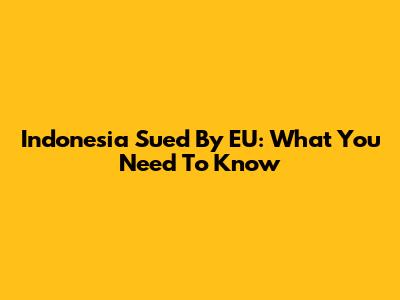 Indonesia Sued By EU: What You Need To Know
