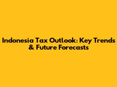 Indonesia Tax Outlook: Key Trends & Future Forecasts