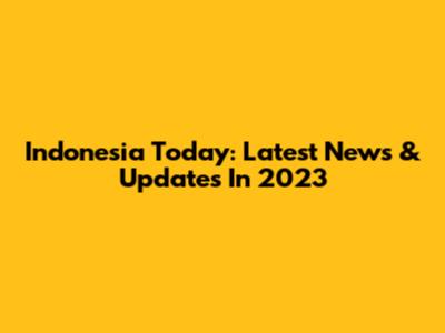 Indonesia Today: Latest News & Updates In 2023