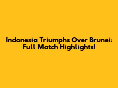 Indonesia Triumphs Over Brunei: Full Match Highlights!
