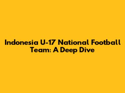Indonesia U-17 National Football Team: A Deep Dive