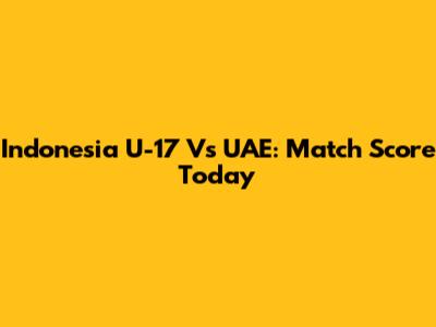 Indonesia U-17 Vs UAE: Match Score Today