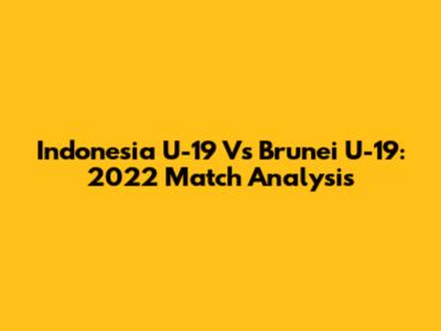 Indonesia U-19 Vs Brunei U-19: 2022 Match Analysis