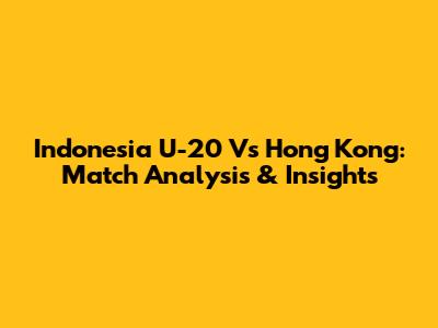 Indonesia U-20 Vs Hong Kong: Match Analysis & Insights