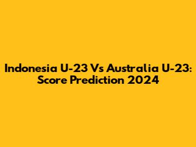 Indonesia U-23 Vs Australia U-23: Score Prediction 2024