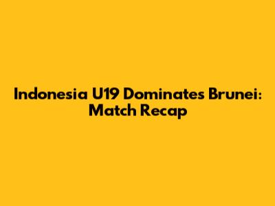Indonesia U19 Dominates Brunei: Match Recap