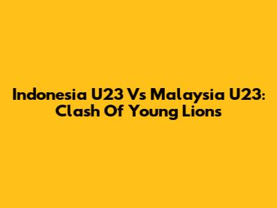 Indonesia U23 Vs Malaysia U23: Clash Of Young Lions