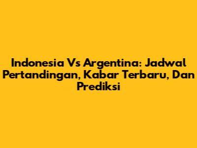 Indonesia Vs Argentina: Jadwal Pertandingan, Kabar Terbaru, Dan Prediksi