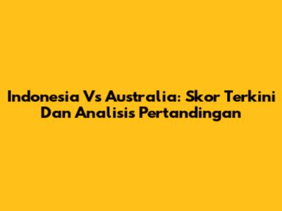 Indonesia Vs Australia: Skor Terkini Dan Analisis Pertandingan