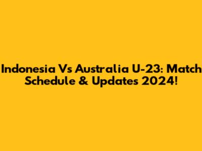 Indonesia Vs Australia U-23: Match Schedule & Updates 2024!