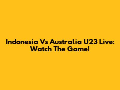 Indonesia Vs Australia U23 Live: Watch The Game!