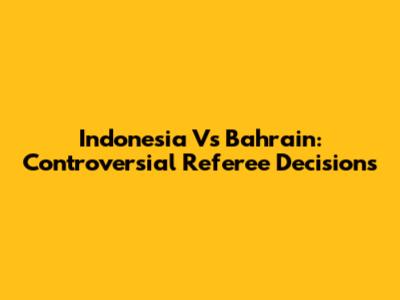 Indonesia Vs Bahrain: Controversial Referee Decisions
