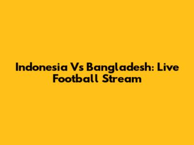 Indonesia Vs Bangladesh: Live Football Stream
