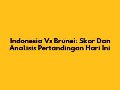 Indonesia Vs Brunei: Skor Dan Analisis Pertandingan Hari Ini