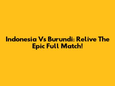 Indonesia Vs Burundi: Relive The Epic Full Match!