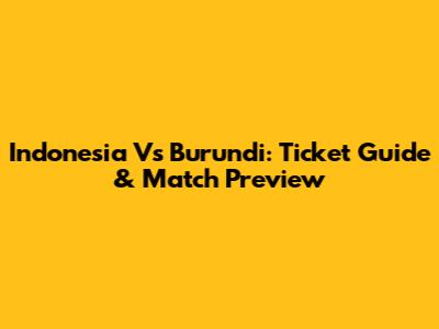 Indonesia Vs Burundi: Ticket Guide & Match Preview
