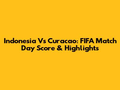 Indonesia Vs Curacao: FIFA Match Day Score & Highlights