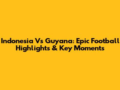 Indonesia Vs Guyana: Epic Football Highlights & Key Moments