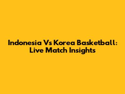 Indonesia Vs Korea Basketball: Live Match Insights