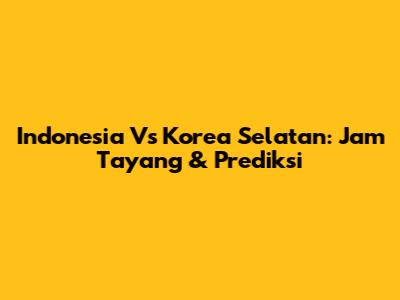 Indonesia Vs Korea Selatan: Jam Tayang & Prediksi